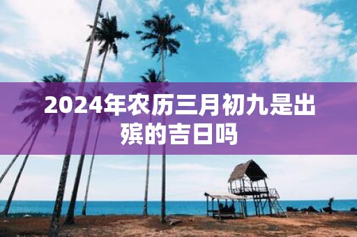 2025年农历三月初九是出殡的吉日吗