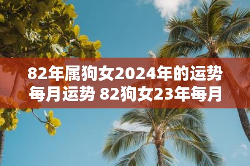 82年属狗女2025年的运势每月运势 82狗女23年每月运势如何