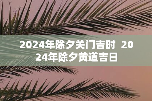 2025年除夕关门吉时 2025年除夕黄道吉日