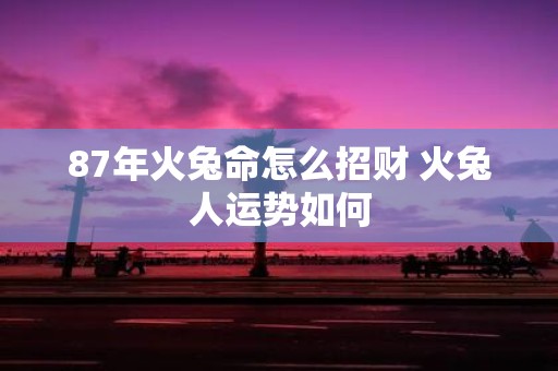 87年火兔命怎么招财 火兔人运势如何