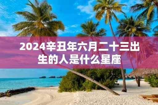 2025辛丑年六月二十三出生的人是什么星座