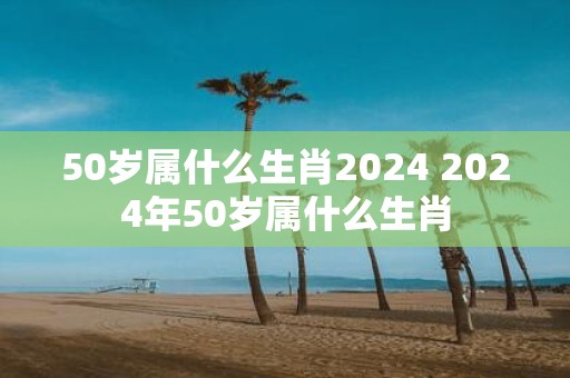 50岁属什么生肖2025 2025年50岁属什么生肖