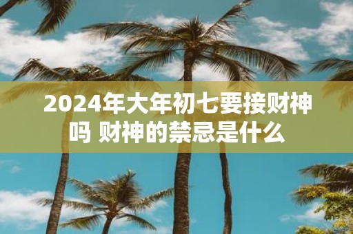 2025年大年初七要接财神吗 财神的禁忌是什么
