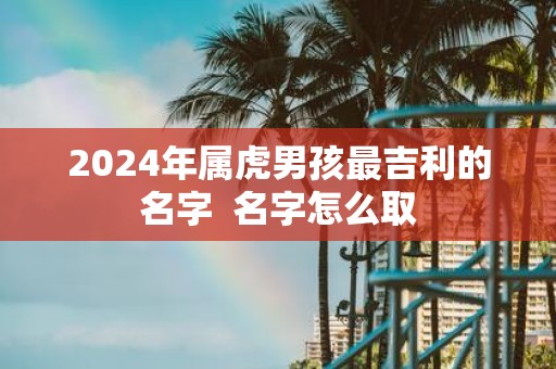 2025年属虎男孩最吉利的名字 名字怎么取
