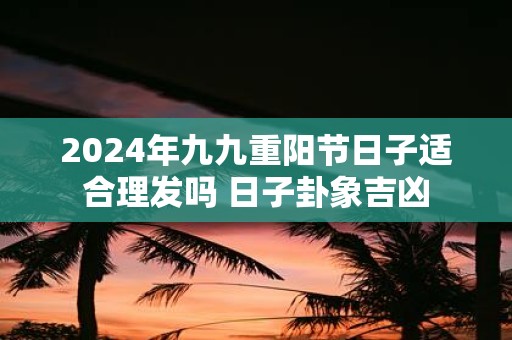 2025年九九重阳节日子适合理发吗 日子卦象吉凶