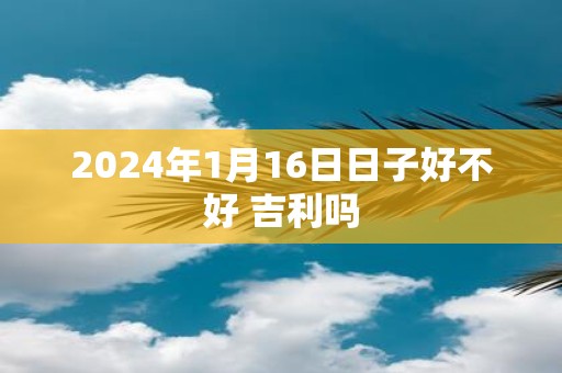2025年1月16日日子好不好 吉利吗