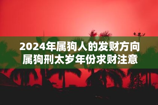 2025年属狗人的发财方向 属狗刑太岁年份求财注意事项