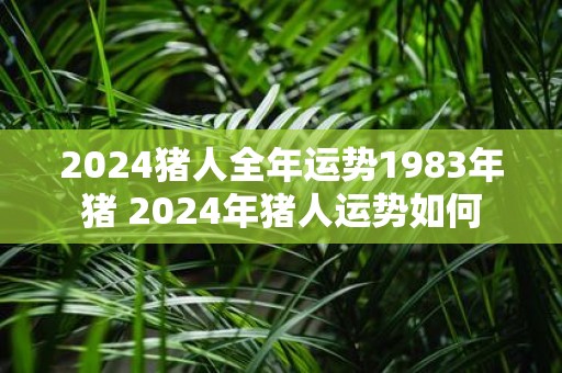 2025猪人全年运势1983年猪 2025年猪人运势如何