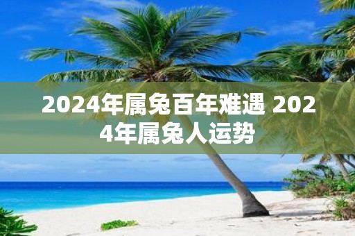 2025年属兔百年难遇 2025年属兔人运势