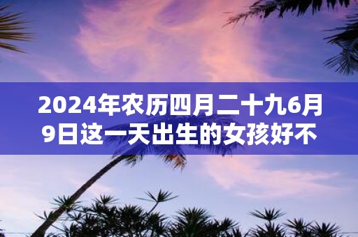 2025年农历四月二十九6月9日这一天出生的女孩好不好