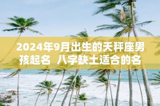 2025年9月出生的天秤座男孩起名 八字缺土适合的名字有哪些