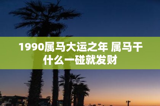 1990属马大运之年 属马干什么一碰就发财