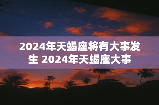 2025年天蝎座将有大事发生 2025年天蝎座大事