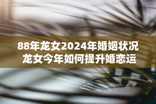 88年龙女2025年婚姻状况 龙女今年如何提升婚恋运