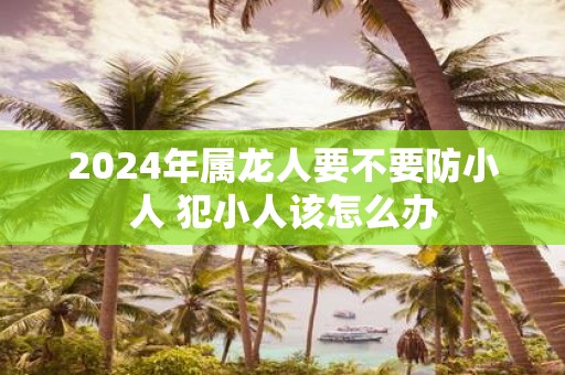 2025年属龙人要不要防小人 犯小人该怎么办
