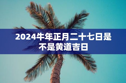 2025牛年正月二十七日是不是黄道吉日