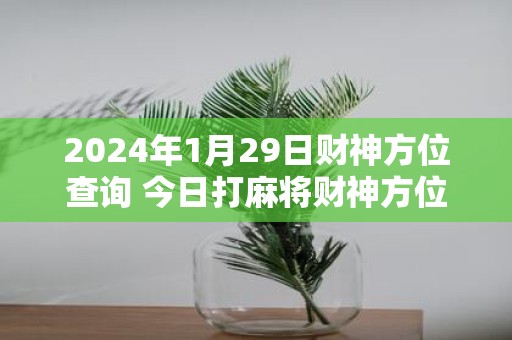 2025年1月29日财神方位查询 今日打麻将财神方位一览表