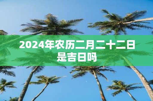 2025年农历二月二十二日是吉日吗