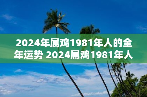 2025年属鸡1981年人的全年运势 2025属鸡1981年人运势如何