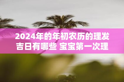 2025年的年初农历的理发吉日有哪些 宝宝第一次理发有什么讲究