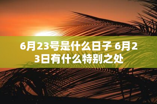 6月23号是什么日子 6月23日有什么特别之处