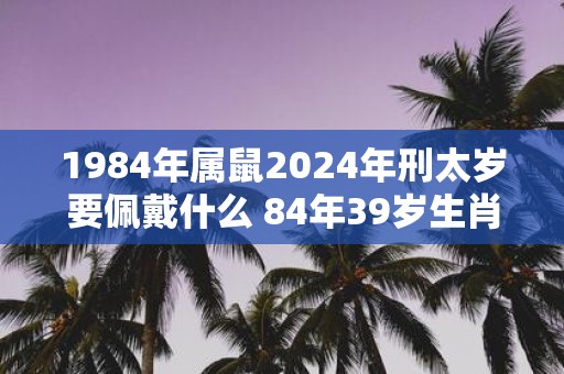 1984年属鼠2025年刑太岁要佩戴什么 84年39岁生肖鼠犯太岁怎么化解
