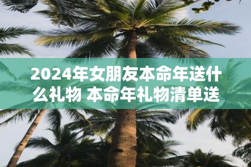 2025年女朋友本命年送什么礼物 本命年礼物清单送女友