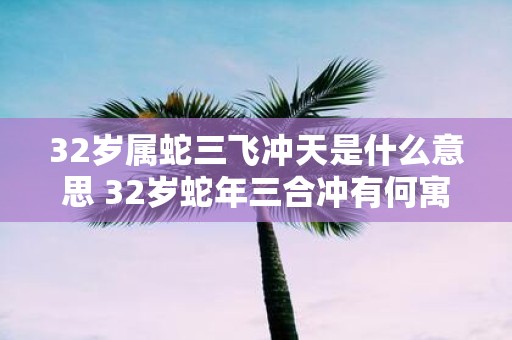 32岁属蛇三飞冲天是什么意思 32岁蛇年三合冲有何寓意