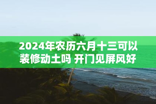 2025年农历六月十三可以装修动土吗 开门见屏风好吗
