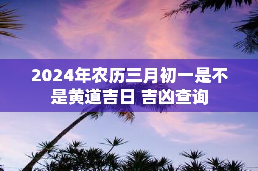 2025年农历三月初一是不是黄道吉日 吉凶查询