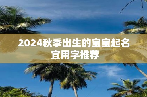 2025秋季出生的宝宝起名 宜用字推荐