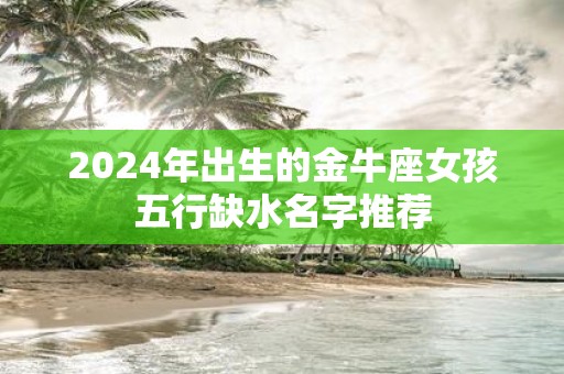 2025年出生的金牛座女孩五行缺水名字推荐