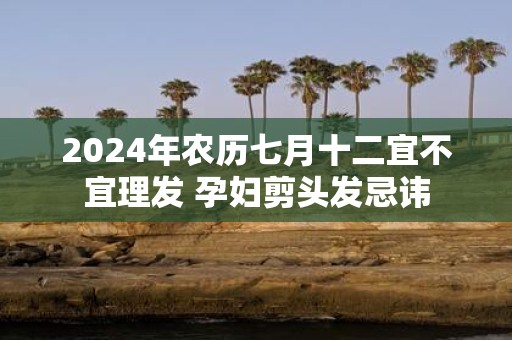 2025年农历七月十二宜不宜理发 孕妇剪头发忌讳