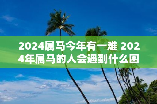 2025属马今年有一难 2025年属马的人会遇到什么困难