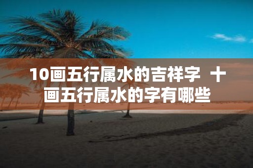 10画五行属水的吉祥字 十画五行属水的字有哪些