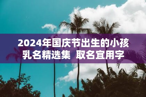 2025年国庆节出生的小孩乳名精选集 取名宜用字