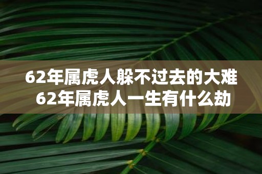 62年属虎人躲不过去的大难 62年属虎人一生有什么劫难躲不过