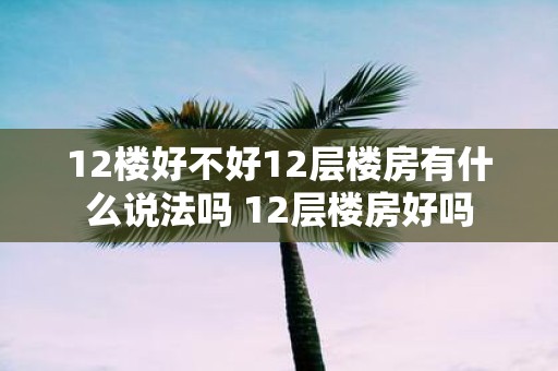 12楼好不好12层楼房有什么说法吗 12层楼房好吗