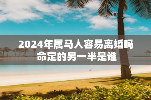 2025年属马人容易离婚吗 命定的另一半是谁