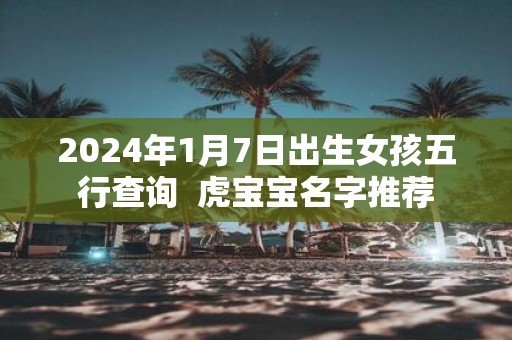 2025年1月7日出生女孩五行查询 虎宝宝名字推荐