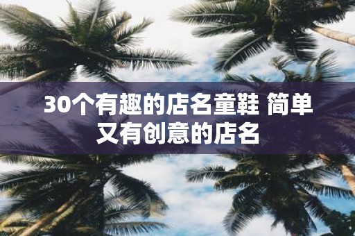 30个有趣的店名童鞋 简单又有创意的店名 30个有趣的店名童鞋 简单又有创意的店名