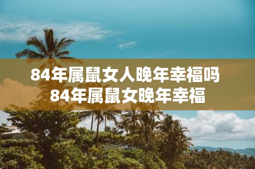 84年属鼠女人晚年幸福吗 84年属鼠女晚年幸福