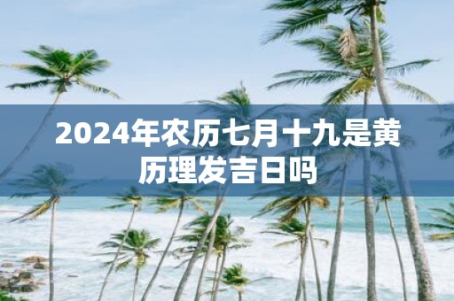 2025年农历七月十九是黄历理发吉日吗