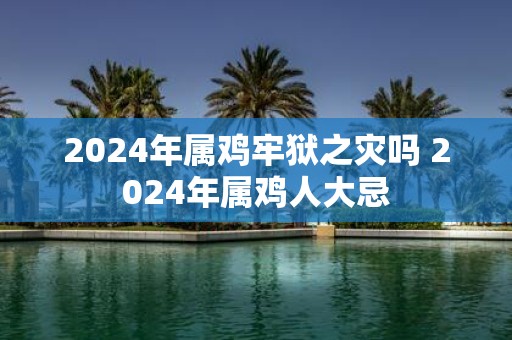 2025年属鸡牢狱之灾吗 2025年属鸡人大忌