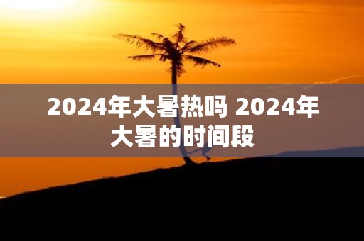 2025年大暑热吗 2025年大暑的时间段