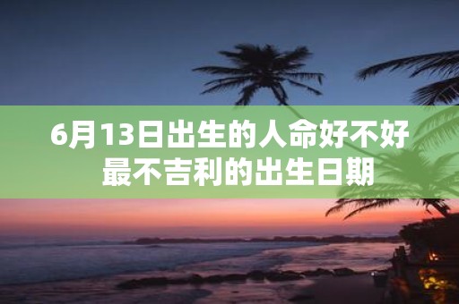 6月13日出生的人命好不好 最不吉利的出生日期