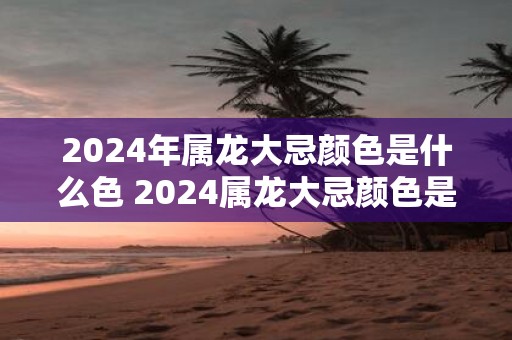 2025年属龙大忌颜色是什么色 2025属龙大忌颜色是什么