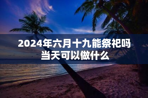 2025年六月十九能祭祀吗 当天可以做什么