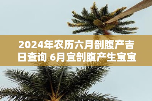 2025年农历六月剖腹产吉日查询 6月宜剖腹产生宝宝的黄道吉日
