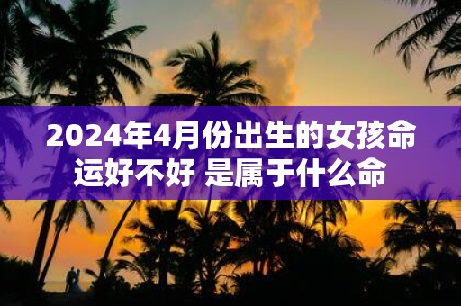 2025年4月份出生的女孩命运好不好 是属于什么命
